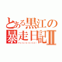 とある黒江の暴走日記Ⅱ（アヒャヒャヒャヒャヒエー）