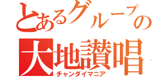 とあるグループの大地讃唱（チャンダイマニア）