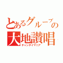 とあるグループの大地讃唱（チャンダイマニア）