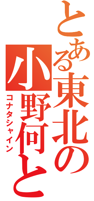 とある東北の小野何とかさん（コナタシャイン）