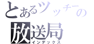 とあるツッチーの放送局（インデックス）