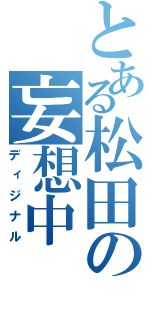 とある松田の妄想中（ディジナル）