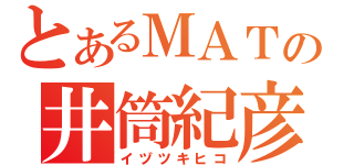 とあるＭＡＴの井筒紀彦（イヅツキヒコ）