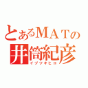 とあるＭＡＴの井筒紀彦（イヅツキヒコ）