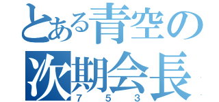 とある青空の次期会長（７５３）