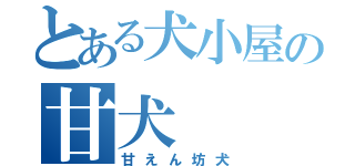 とある犬小屋の甘犬（甘えん坊犬）