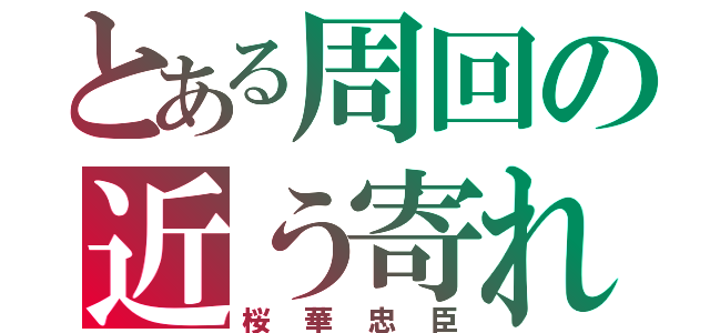 とある周回の近う寄れ（桜華忠臣）