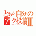 とある自分のアク投稿Ⅱ（イイネやコメント、宜しくね♪）