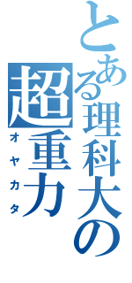 とある理科大の超重力（オヤカタ）