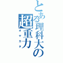 とある理科大の超重力（オヤカタ）