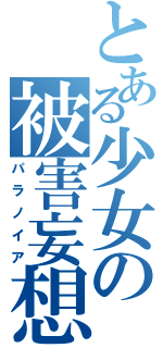 とある少女の被害妄想（パラノイア）