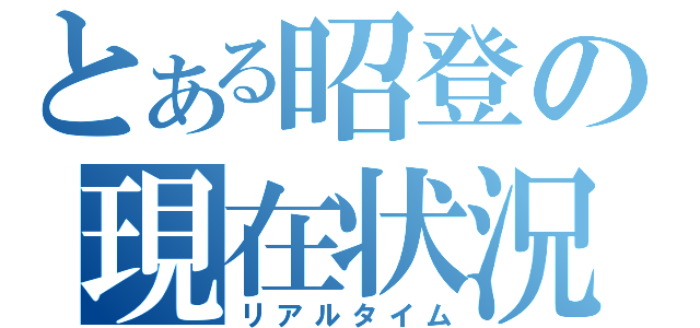 とある昭登の現在状況（リアルタイム）