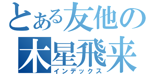 とある友他の木星飛来（インデックス）