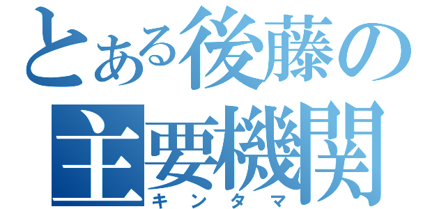 とある後藤の主要機関（キンタマ）