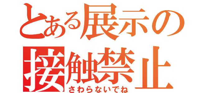 とある展示の接触禁止（さわらないでね）