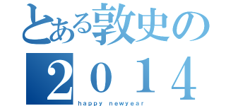 とある敦史の２０１４（ｈａｐｐｙ ｎｅｗｙｅａｒ）