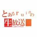 とあるｒｕｉ君の生放送■（ｃｏ６１１６３８）