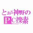 とある神野のＰＣ捜索（ぱそこんどこ～？）