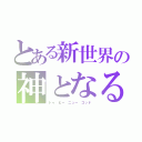 とある新世界の神となる（トゥ ビー ニュー ゴッド）