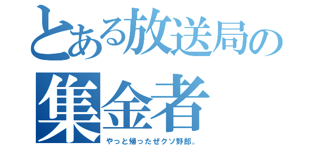 とある放送局の集金者（やっと帰ったぜクソ野郎。）