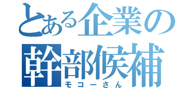 とある企業の幹部候補生（モコーさん）