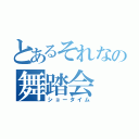 とあるそれなの舞踏会（ショータイム）