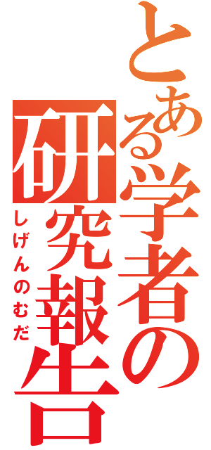 とある学者の研究報告（しげんのむだ）