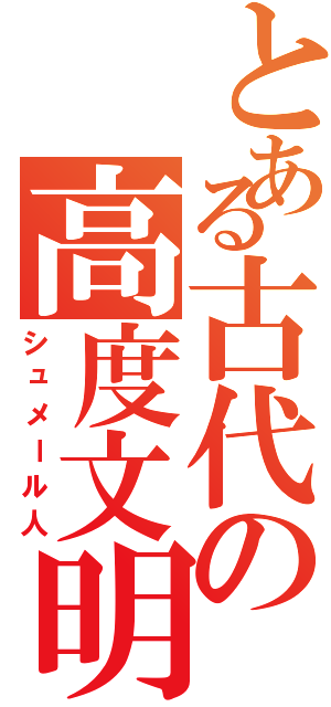 とある古代の高度文明（シュメール人）