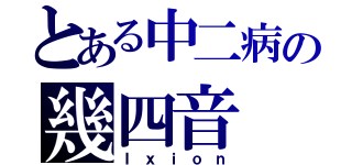 とある中二病の幾四音（Ｉｘｉｏｎ）