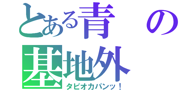 とある青の基地外（タピオカパンッ！）