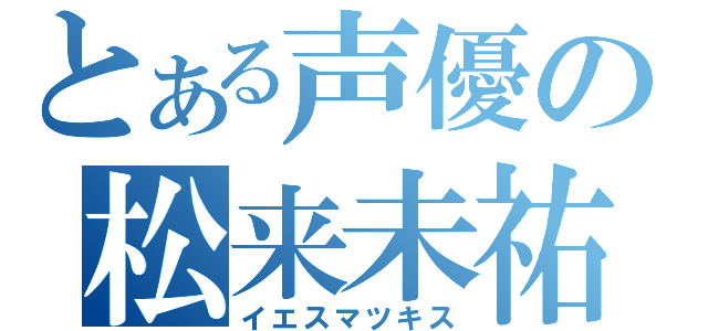 とある声優の松来未祐（イエスマツキス）