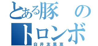 とある豚のトロンボーン奏者（白井友里恵）