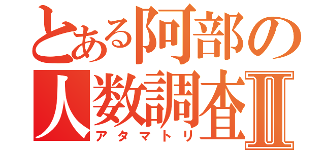 とある阿部の人数調査Ⅱ（アタマトリ）