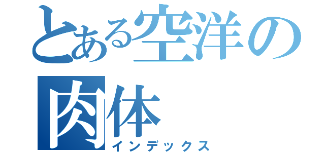 とある空洋の肉体（インデックス）