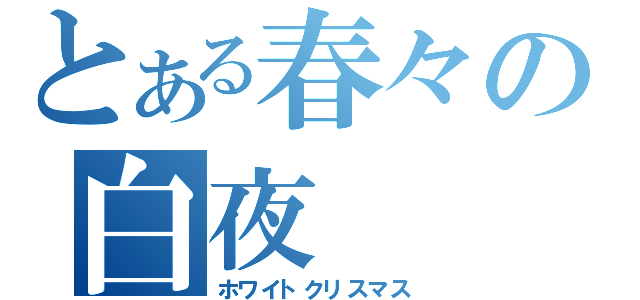 とある春々の白夜（ホワイトクリスマス）