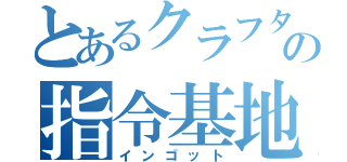 とあるクラフターの指令基地（インゴット）