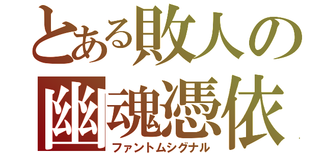 とある敗人の幽魂憑依（ファントムシグナル）