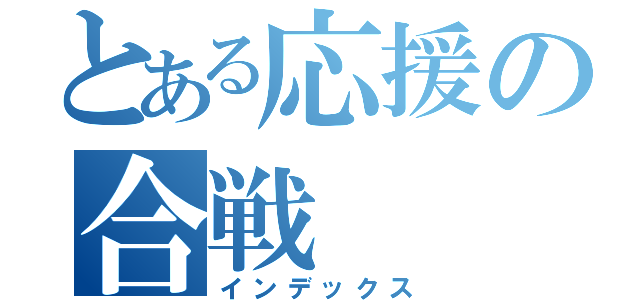 とある応援の合戦（インデックス）