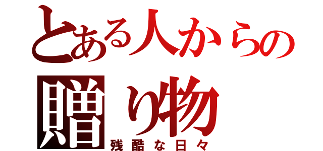 とある人からの贈り物（残酷な日々）