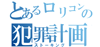 とあるロリコンの犯罪計画（ストーキング）