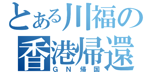 とある川福の香港帰還（ＧＮ帰国）