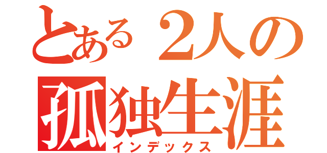 とある２人の孤独生涯（インデックス）