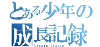 とある少年の成長記録（Ｇｒｏｗｔｈ ｒｅｃｏｒｄ）