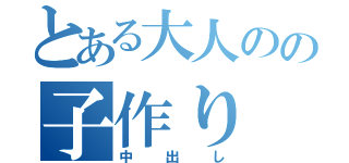 とある大人のの子作り（中出し）