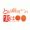 とある前川サンの実は●●（インデックス）