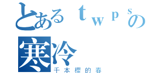 とあるｔｗｐｓの寒冷 （千本櫻的春）