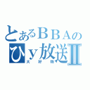 とあるＢＢＡのひｙ放送Ⅱ（大好物）