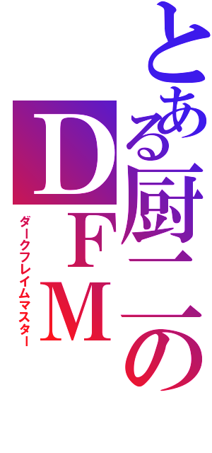 とある厨二のＤＦＭ（ダークフレイムマスター）