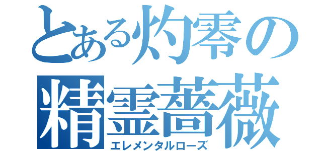 とある灼零の精霊薔薇（エレメンタルローズ）