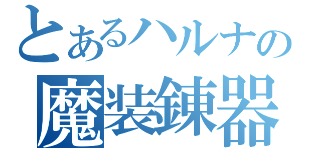 とあるハルナの魔装錬器（）